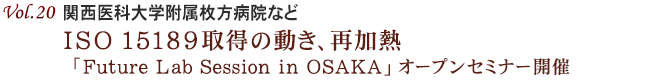 Vol.20：関西医科大学附属枚方病院など ISO15189取得の動き、再加熱 「Future Lab Session in OSAKA」オープンセミナー開催