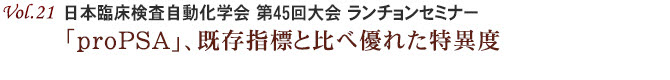 Vol.21：日本臨床検査自動化学会 第45回大会 ランチョンセミナー「proPSA」、既存指標と比べ優れた特異度不要な生検、50％以上の回避も