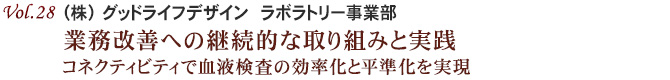 Vol.28：（株） グッドライフデザイン　ラボラトリー事業部 業務改善への継続的な取り組みと実践 コネクティビティで血液検査の効率化と平準化を実現