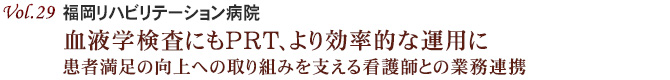 Vol.29：福岡リハビリテーション病院　血液学検査にもPRT、より効率的な運用に 患者満足の向上への取り組みを支える看護師との業務連携