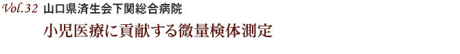 Vol.32：山口県済生会下関総合病院　小児医療に貢献する微量検体測定