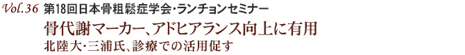 Vol.36：第18回日本骨粗鬆症学会・ランチョンセミナー 骨代謝マーカー、アドヒアランス向上に有用