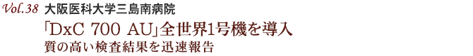 Vol.38：大阪医科大学三島南病院 「DxC 700 AU」全世界1号機を導入 より信頼性の高い検査結果を報告