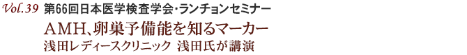 Vol.39：第66回日本医学検査学会・ランチョンセミナー  AMH、卵巣予備能を知るマーカー